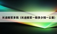 長途搬家多錢（長途搬家一般多少錢一公里）