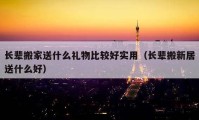 長(zhǎng)輩搬家送什么禮物比較好實(shí)用（長(zhǎng)輩搬新居送什么好）