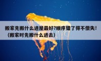 搬家先搬什么進屋最好?順序錯了得不償失!（搬家時先搬什么進去）