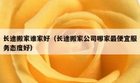 長(zhǎng)途搬家誰(shuí)家好（長(zhǎng)途搬家公司哪家最便宜服務(wù)態(tài)度好）