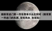 搬新家進門第一件東西拿什么比較好（搬家第一件進門的東西_住宅風水_包雙龍）