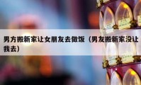 男方搬新家讓女朋友去做飯（男友搬新家沒讓我去）