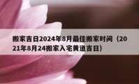 搬家吉日2024年8月最佳搬家時(shí)間（2021年8月24搬家入宅黃道吉日）