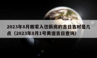 2023年8月搬家入住新房的吉日吉時(shí)是幾點(diǎn)（2023年8月1號(hào)黃道吉日查詢）