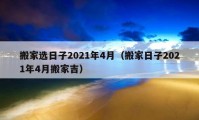 搬家選日子2021年4月（搬家日子2021年4月搬家吉）