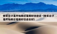 搬家日子是開始搬還是搬好住進(jìn)去（搬家日子是開始搬還是搬好住進(jìn)去好）