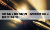 搬新家日子黃道吉日6月（新房搬家黃道吉日查詢2021年6月）