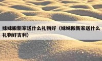 妹妹搬新家送什么禮物好（妹妹搬新家送什么禮物好吉利）