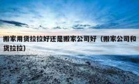 搬家用貨拉拉好還是搬家公司好（搬家公司和貨拉拉）