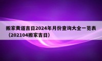 搬家黃道吉日2024年月份查詢(xún)大全一覽表（202104搬家吉日）