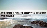 搬家租房如何打掃衛(wèi)生最好的方法（租房搬家之前怎么消毒）