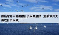 搬新家開火需要擺什么水果最好（搬新家開火要吃什么水果）