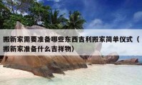 搬新家需要準備哪些東西吉利搬家簡單儀式（搬新家準備什么吉祥物）