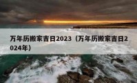 萬年歷搬家吉日2023（萬年歷搬家吉日2024年）