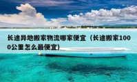 長途異地搬家物流哪家便宜（長途搬家1000公里怎么最便宜）