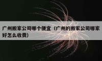 廣州搬家公司哪個便宜（廣州的搬家公司哪家好怎么收費）