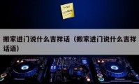 搬家進門說什么吉祥話（搬家進門說什么吉祥話語）