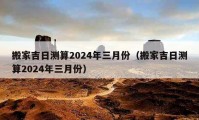 搬家吉日測(cè)算2024年三月份（搬家吉日測(cè)算2024年三月份）