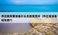 喬遷搬家要準(zhǔn)備什么東西寓意好（喬遷需準(zhǔn)備啥東西?）