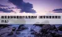 搬家拿鍋鍋里放什么東西好（搬家鍋里需要放什么）