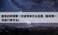 搬家的時候第一次進家拿什么東西（搬家第一次進門拿什么）