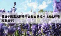 看日子搬家怎樣看不會和自己相沖（怎么樣看搬家日子）