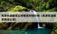 天津長途搬家公司哪家好排行榜（天津長途搬家物流公司）