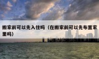 搬家前可以先入住嗎（在搬家前可以先布置家里嗎）