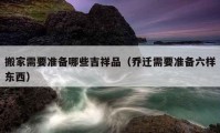 搬家需要準(zhǔn)備哪些吉祥品（喬遷需要準(zhǔn)備六樣?xùn)|西）