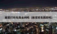 搬家打碎東西吉利嗎（搬家碎東西好嗎）