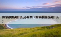 搬家都要買(mǎi)什么,必用的（搬家都應(yīng)該買(mǎi)什么）