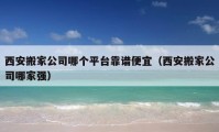 西安搬家公司哪個(gè)平臺靠譜便宜（西安搬家公司哪家強(qiáng)）