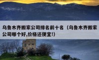 烏魯木齊搬家公司排名前十名（烏魯木齊搬家公司哪個(gè)好,價(jià)格還便宜!）