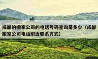 成都的搬家公司的電話號碼查詢是多少（成都搬家公司電話附近聯(lián)系方式）