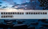 搬家前提前搬東西進(jìn)去（搬家前提前把東西搬過去好不好）