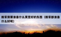 搬家需要準(zhǔn)備什么寓意好的東西（搬家都準(zhǔn)備什么好呢）