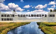 搬家進門第一句話說什么鞭炮煙花聲音（搬新家放鞭炮）