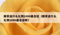 搬家送什么禮物1000最合適（搬家送什么禮物1000最合適呢）