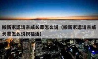 搬新家邀請(qǐng)親戚長(zhǎng)輩怎么說(shuō)（搬新家邀請(qǐng)親戚長(zhǎng)輩怎么說(shuō)祝福語(yǔ)）