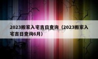 2023搬家入宅吉日查詢（2023搬家入宅吉日查詢6月）