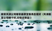 搬家天津公司哪家最便宜服務(wù)態(tài)度好（天津搬家公司哪個好,價格還便宜!）