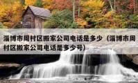 淄博市周村區(qū)搬家公司電話是多少（淄博市周村區(qū)搬家公司電話是多少號(hào)）