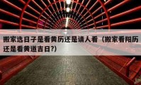 搬家選日子是看黃歷還是請(qǐng)人看（搬家看陽(yáng)歷還是看黃道吉日?）