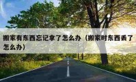 搬家有東西忘記拿了怎么辦（搬家時東西丟了怎么辦）