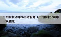 廣州搬家公司24小時(shí)服務(wù)（廣州搬家公司哪一家最好）