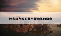 包含朋友搬家要不要隨禮的詞條