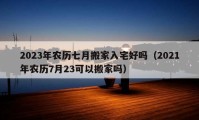 2023年農(nóng)歷七月搬家入宅好嗎（2021年農(nóng)歷7月23可以搬家嗎）