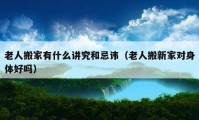 老人搬家有什么講究和忌諱（老人搬新家對(duì)身體好嗎）