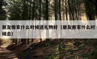 朋友搬家什么時(shí)候送禮物好（朋友搬家什么時(shí)候去）