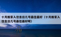 十月搬家入住吉日幾號(hào)最佳最好（十月搬家入住吉日幾號(hào)最佳最好呢）